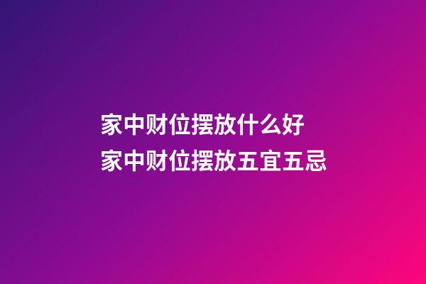 家中财位摆放什么好 家中财位摆放五宜五忌